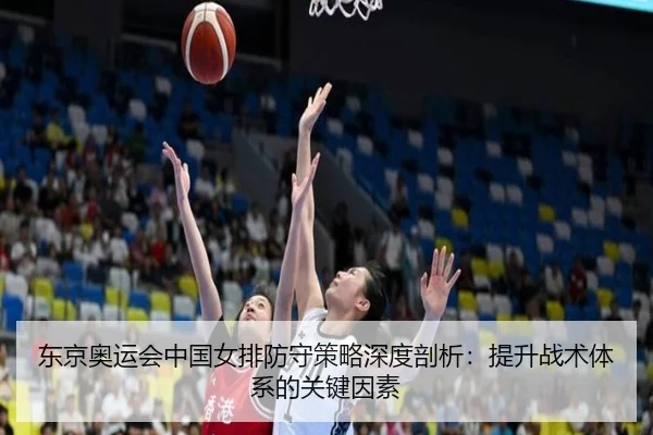 东京奥运会中国女排防守策略深度剖析：提升战术体系的关键因素