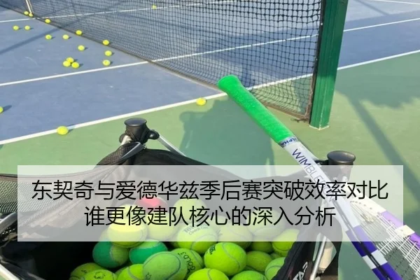 东契奇与爱德华兹季后赛突破效率对比谁更像建队核心的深入分析