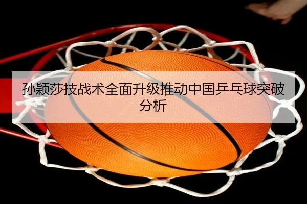孙颖莎技战术全面升级推动中国乒乓球突破分析