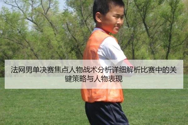 法网男单决赛焦点人物战术分析详细解析比赛中的关键策略与人物表现