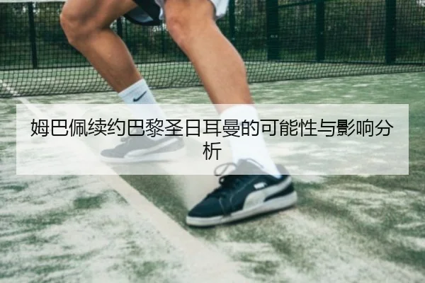 姆巴佩续约巴黎圣日耳曼的可能性与影响分析
