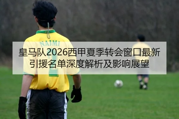 皇马队2026西甲夏季转会窗口最新引援名单深度解析及影响展望